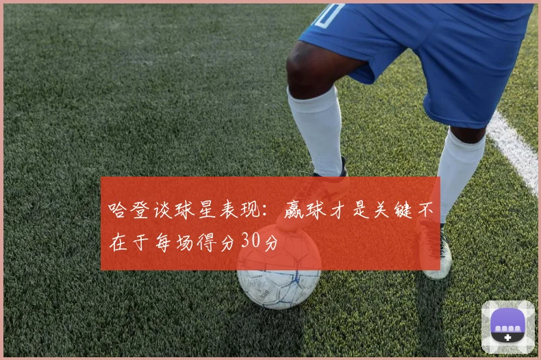 哈登谈球星表现：赢球才是关键不在于每场得分30分