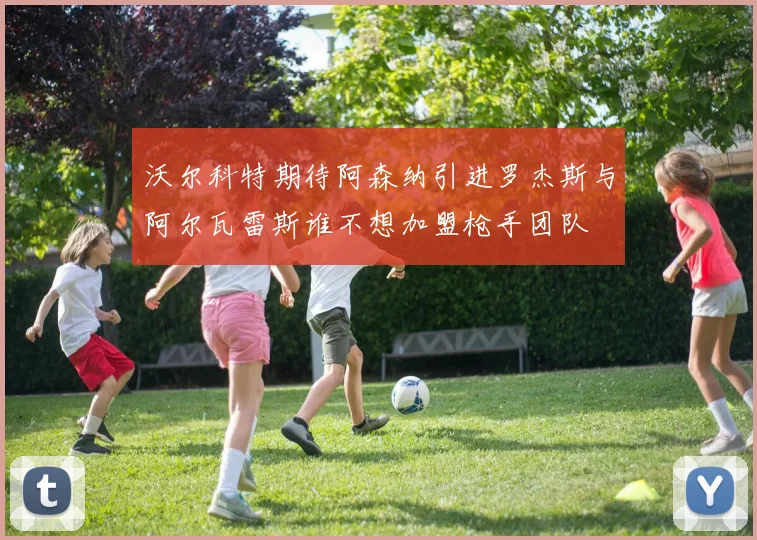 沃尔科特期待阿森纳引进罗杰斯与阿尔瓦雷斯谁不想加盟枪手团队