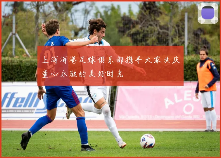 上海海港足球俱乐部携手大家共庆童心永驻的美好时光