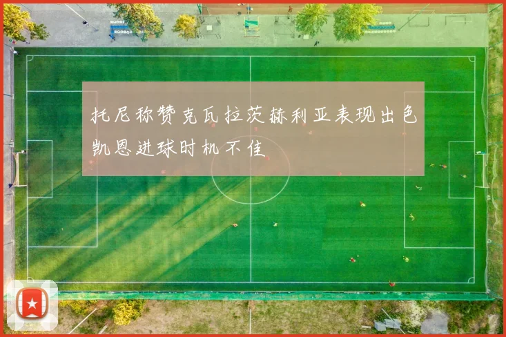 托尼称赞克瓦拉茨赫利亚表现出色凯恩进球时机不佳