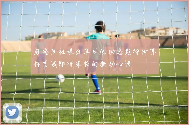 劳塔罗社媒分享训练动态期待世界杯首战即将来临的激动心情
