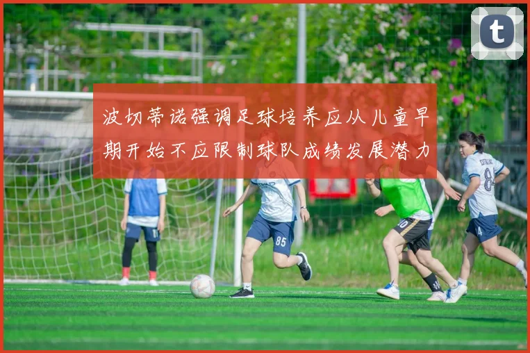 波切蒂诺强调足球培养应从儿童早期开始不应限制球队成绩发展潜力
