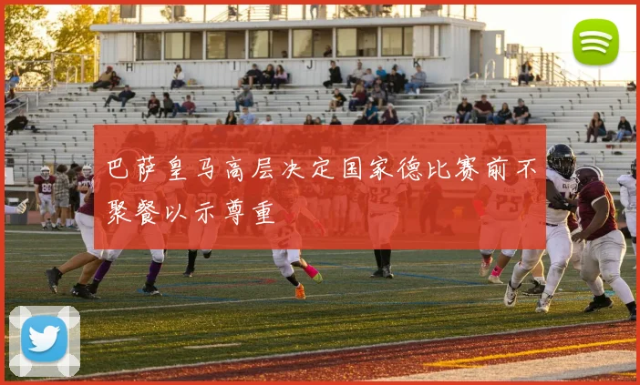 巴萨皇马高层决定国家德比赛前不聚餐以示尊重