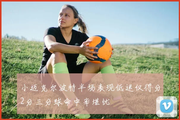 小迈克尔波特半场表现低迷仅得分2分三分球命中率堪忧