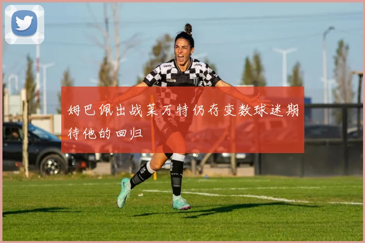 姆巴佩出战莱万特仍存变数球迷期待他的回归