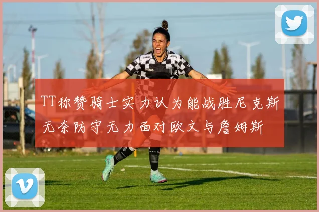 TT称赞骑士实力认为能战胜尼克斯无奈防守无力面对欧文与詹姆斯
