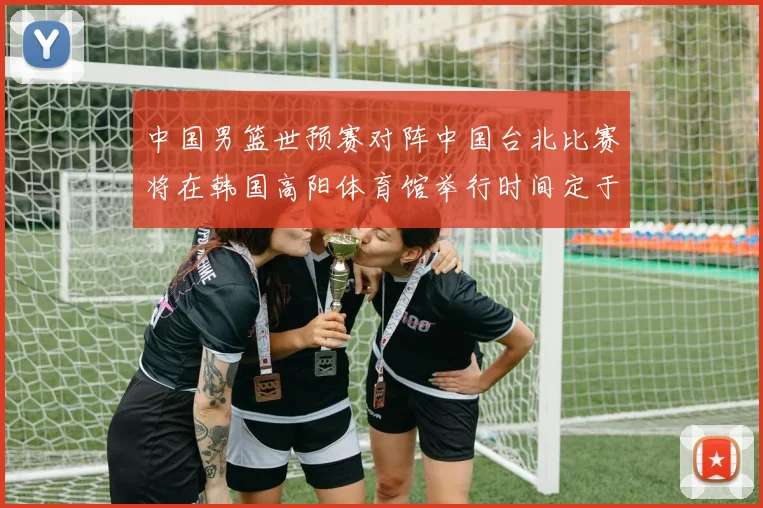 中国男篮世预赛对阵中国台北比赛将在韩国高阳体育馆举行时间定于7月6日