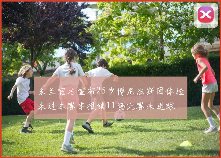 米兰官方宣布25岁博尼法斯因体检未过本赛季报销11场比赛未进球