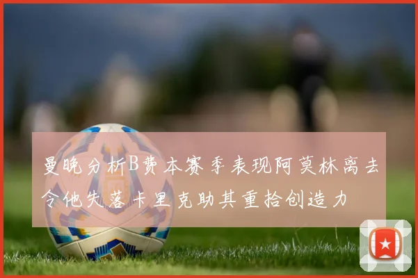 曼晚分析B费本赛季表现阿莫林离去令他失落卡里克助其重拾创造力