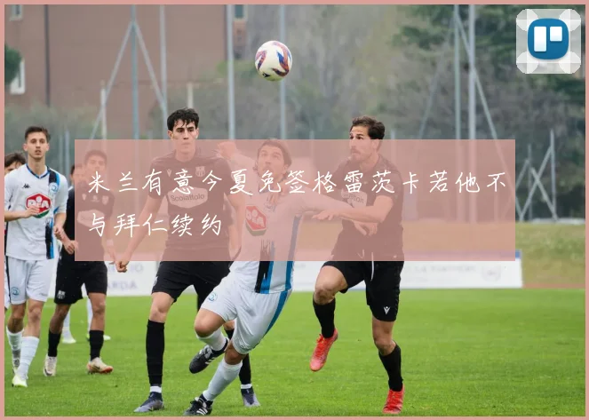 米兰有意今夏免签格雷茨卡若他不与拜仁续约