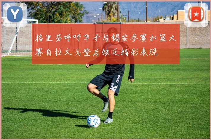 格里芬呼吁华子与锡安参赛扣篮大赛自拉文戈登后缺乏精彩表现