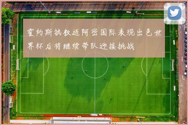 霍约斯执教迈阿密国际表现出色世界杯后将继续带队迎接挑战