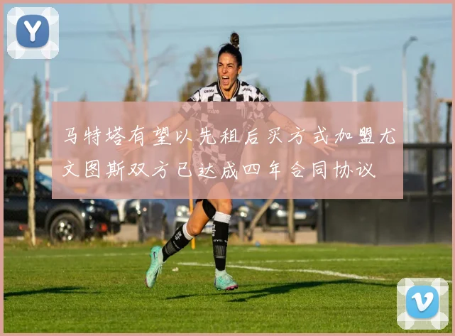 马特塔有望以先租后买方式加盟尤文图斯双方已达成四年合同协议